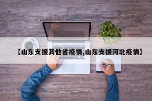 【山东支援其他省疫情,山东支援河北疫情】