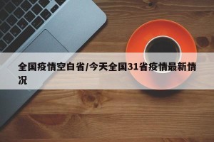 全国疫情空白省/今天全国31省疫情最新情况