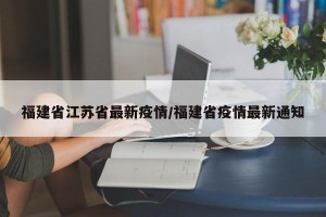 福建省江苏省最新疫情/福建省疫情最新通知