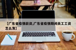 【广东省疫情薪资,广东省疫情期间员工工资怎么发】