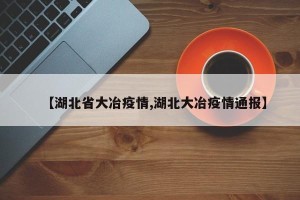 【湖北省大冶疫情,湖北大冶疫情通报】