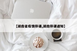 【湖南省疫情停课,湖南停课通知】