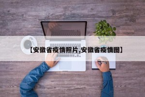 【安徽省疫情照片,安徽省疫情图】