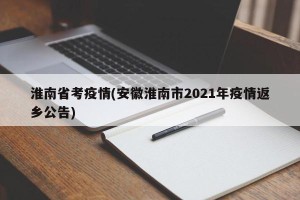 淮南省考疫情(安徽淮南市2021年疫情返乡公告)