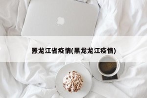 罴龙江省疫情(黑龙龙江疫情)