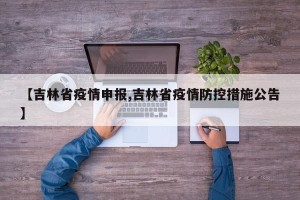 【吉林省疫情申报,吉林省疫情防控措施公告】