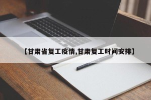 【甘肃省复工疫情,甘肃复工时间安排】