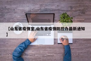 【山东省疫情室,山东省疫情防控办最新通知】