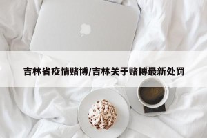 吉林省疫情赌博/吉林关于赌博最新处罚