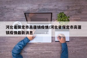 河北省保定市高蓬镇疫情/河北省保定市高蓬镇疫情最新消息