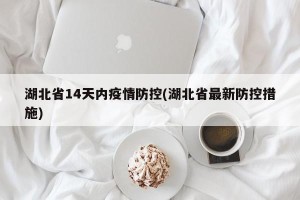 湖北省14天内疫情防控(湖北省最新防控措施)