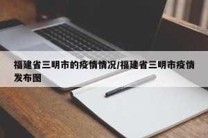 福建省三明市的疫情情况/福建省三明市疫情发布图