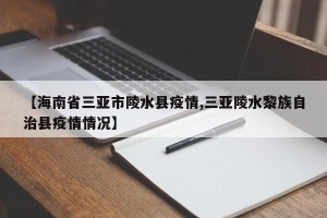 【海南省三亚市陵水县疫情,三亚陵水黎族自治县疫情情况】