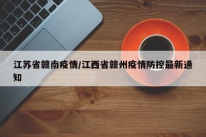 江苏省赣南疫情/江西省赣州疫情防控最新通知