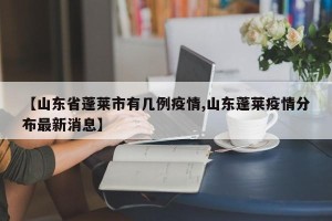 【山东省蓬莱市有几例疫情,山东蓬莱疫情分布最新消息】