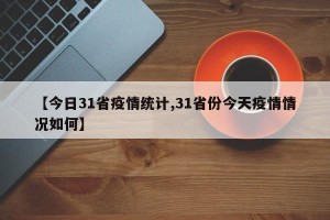 【今日31省疫情统计,31省份今天疫情情况如何】