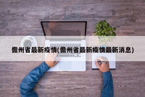 儋州省最新疫情(儋州省最新疫情最新消息)