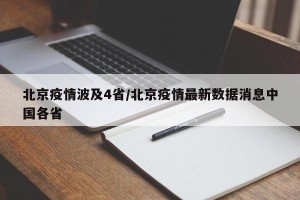 北京疫情波及4省/北京疫情最新数据消息中国各省