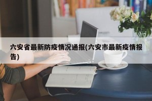 六安省最新防疫情况通报(六安市最新疫情报告)