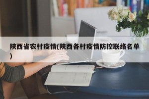 陕西省农村疫情(陕西各村疫情防控联络名单)