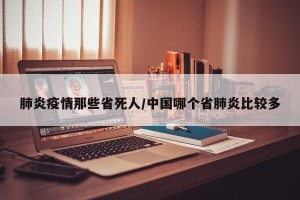 肺炎疫情那些省死人/中国哪个省肺炎比较多