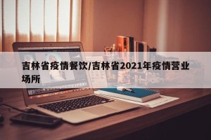 吉林省疫情餐饮/吉林省2021年疫情营业场所