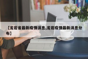 【龙岩省最新疫情消息,龙岩疫情最新消息分布】
