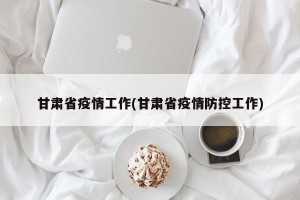 甘肃省疫情工作(甘肃省疫情防控工作)