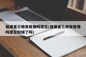 福建省三明有疫情吗现在(福建省三明有疫情吗现在封城了吗)