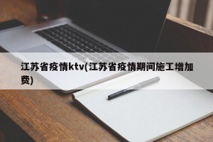 江苏省疫情ktv(江苏省疫情期间施工增加费)