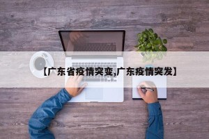 【广东省疫情突变,广东疫情突发】