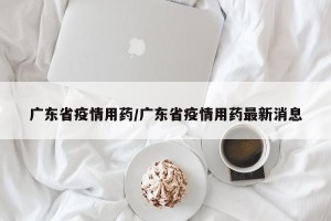 广东省疫情用药/广东省疫情用药最新消息