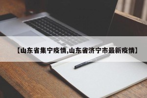 【山东省集宁疫情,山东省济宁市最新疫情】