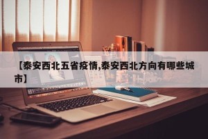 【泰安西北五省疫情,泰安西北方向有哪些城市】