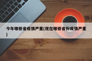 今年哪些省疫情严重(现在哪些省份疫情严重)