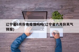 辽宁省6月份有疫情吗吗(辽宁省六月份天气预报)