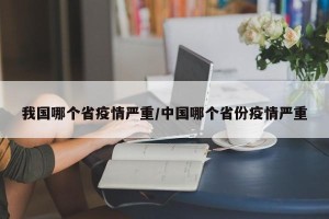 我国哪个省疫情严重/中国哪个省份疫情严重