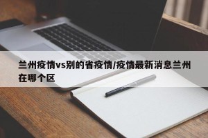兰州疫情vs别的省疫情/疫情最新消息兰州在哪个区
