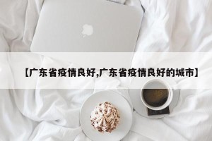 【广东省疫情良好,广东省疫情良好的城市】