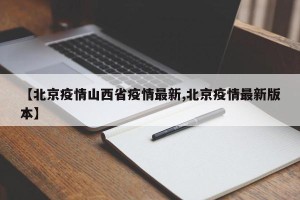 【北京疫情山西省疫情最新,北京疫情最新版本】