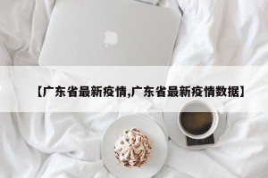 【广东省最新疫情,广东省最新疫情数据】
